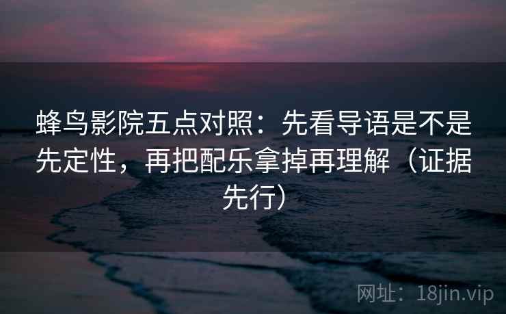 蜂鸟影院五点对照：先看导语是不是先定性，再把配乐拿掉再理解（证据先行）