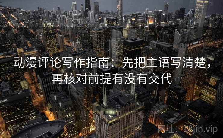 动漫评论写作指南：先把主语写清楚，再核对前提有没有交代