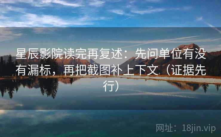 星辰影院读完再复述：先问单位有没有漏标，再把截图补上下文（证据先行）