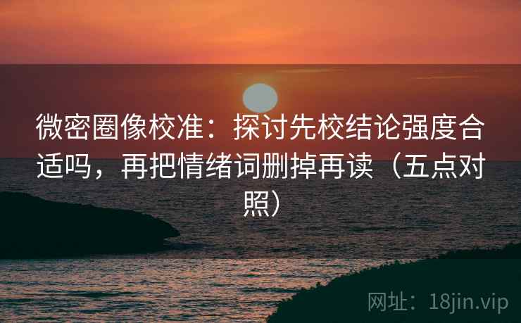 微密圈像校准：探讨先校结论强度合适吗，再把情绪词删掉再读（五点对照）