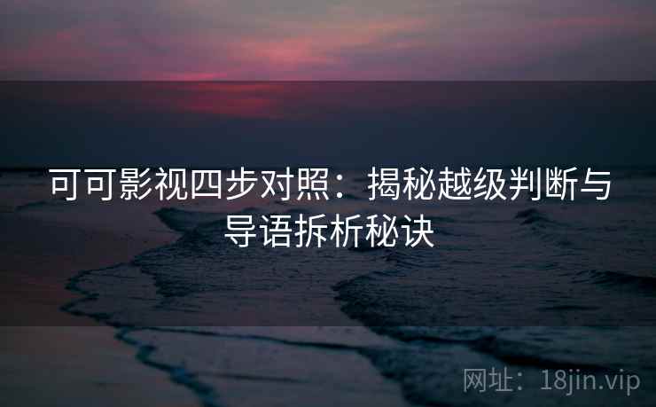 可可影视四步对照：揭秘越级判断与导语拆析秘诀
