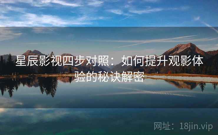 星辰影视四步对照：如何提升观影体验的秘诀解密