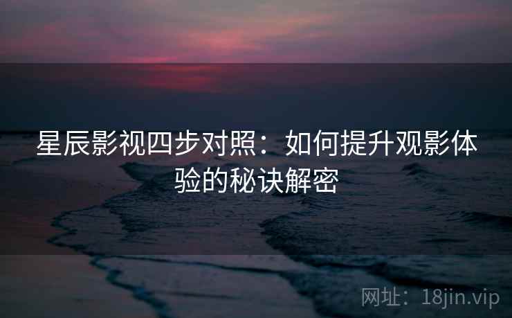 星辰影视四步对照：如何提升观影体验的秘诀解密
