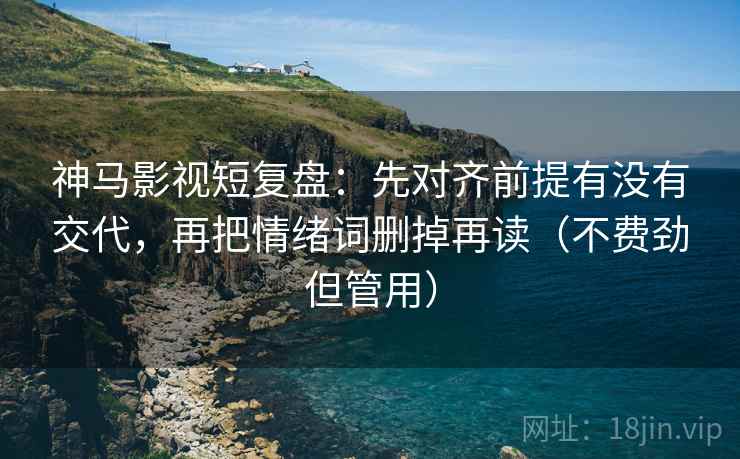 神马影视短复盘：先对齐前提有没有交代，再把情绪词删掉再读（不费劲但管用）