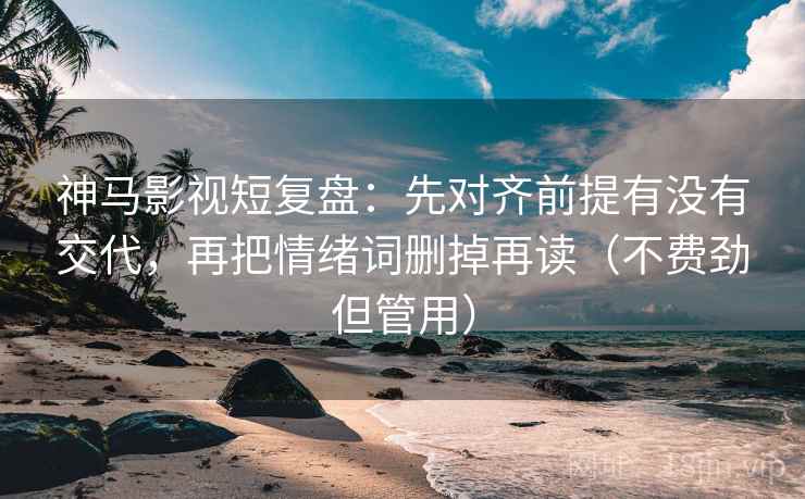 神马影视短复盘：先对齐前提有没有交代，再把情绪词删掉再读（不费劲但管用）