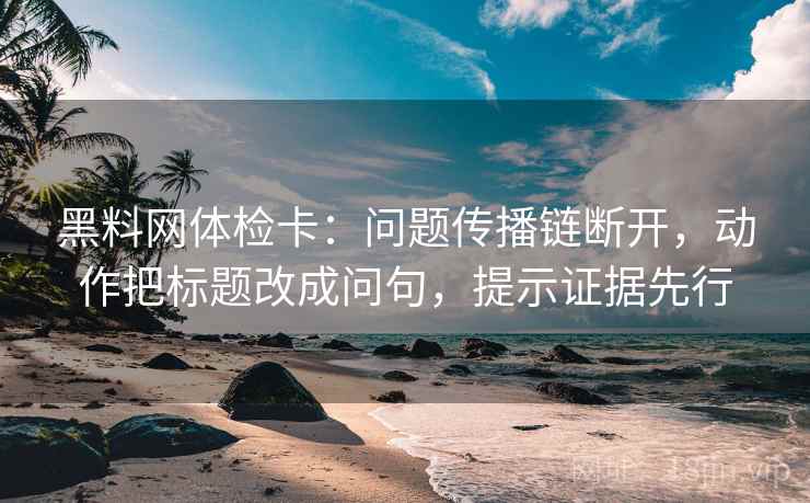 黑料网体检卡：问题传播链断开，动作把标题改成问句，提示证据先行