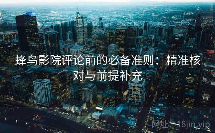 蜂鸟影院评论前的必备准则：精准核对与前提补充