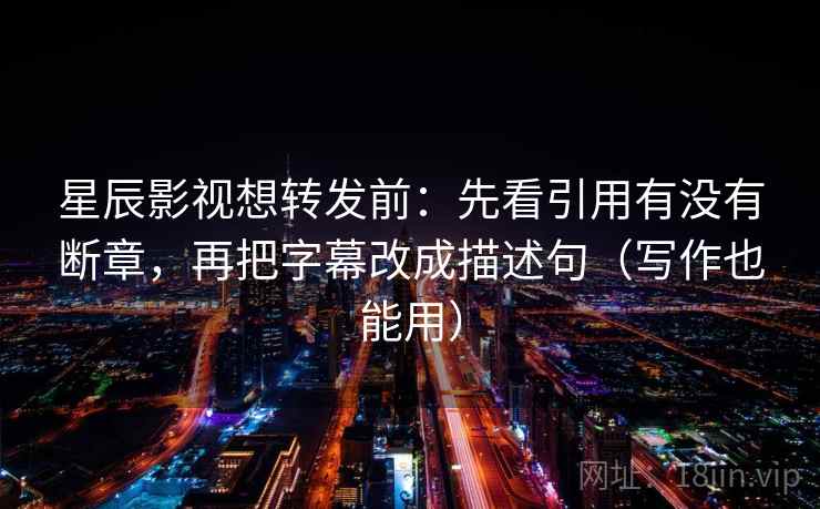 星辰影视想转发前：先看引用有没有断章，再把字幕改成描述句（写作也能用）