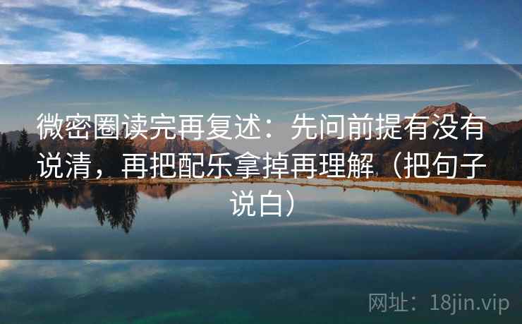 微密圈读完再复述:先问前提有没有说清,再把配乐拿掉再理解(把句子说白) 微密圈读完再复述:先问前提有没有说清,再把配乐拿掉再理解(把句子说白)