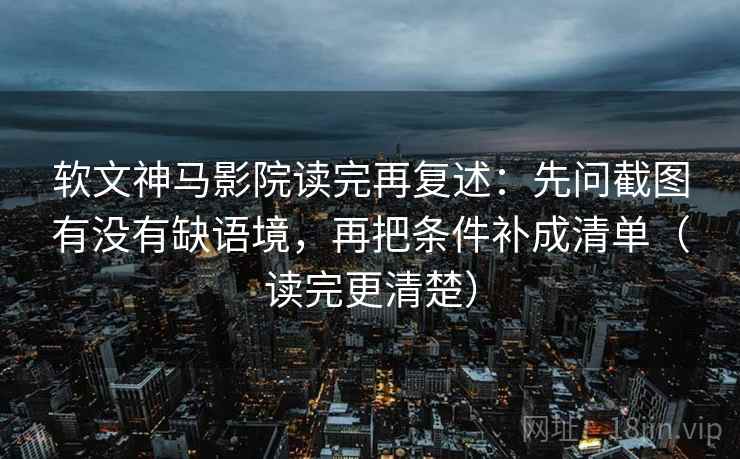 软文神马影院读完再复述：先问截图有没有缺语境，再把条件补成清单（读完更清楚）