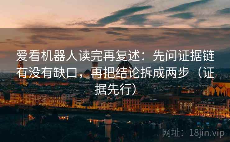 爱看机器人读完再复述：先问证据链有没有缺口，再把结论拆成两步（证据先行）