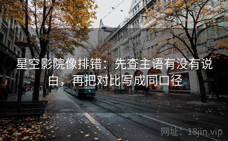 星空影院像排错：先查主语有没有说白，再把对比写成同口径