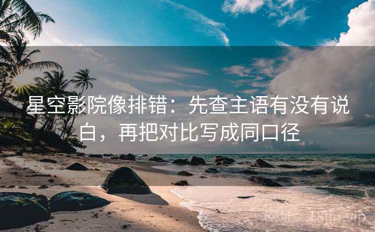 星空影院像排错:先查主语有没有说白,再把对比写成同口径 星空影院像排错:先查主语有没有说白,再把对比写成同口径