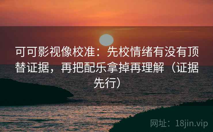 可可影视像校准：先校情绪有没有顶替证据，再把配乐拿掉再理解（证据先行）