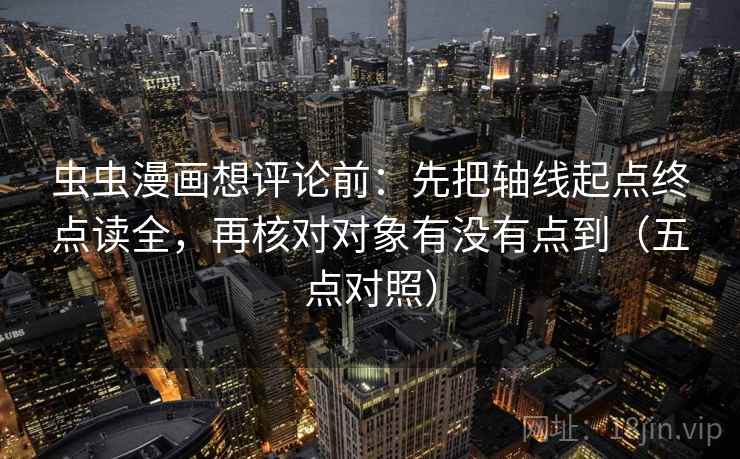 虫虫漫画想评论前：先把轴线起点终点读全，再核对对象有没有点到（五点对照）