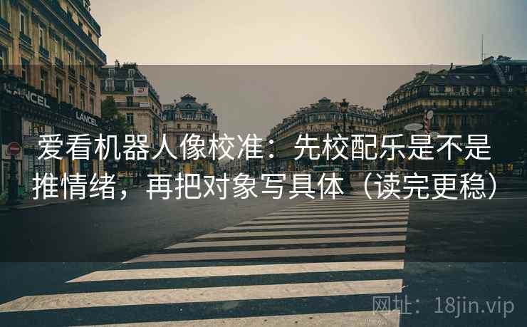 爱看机器人像校准：先校配乐是不是推情绪，再把对象写具体（读完更稳）