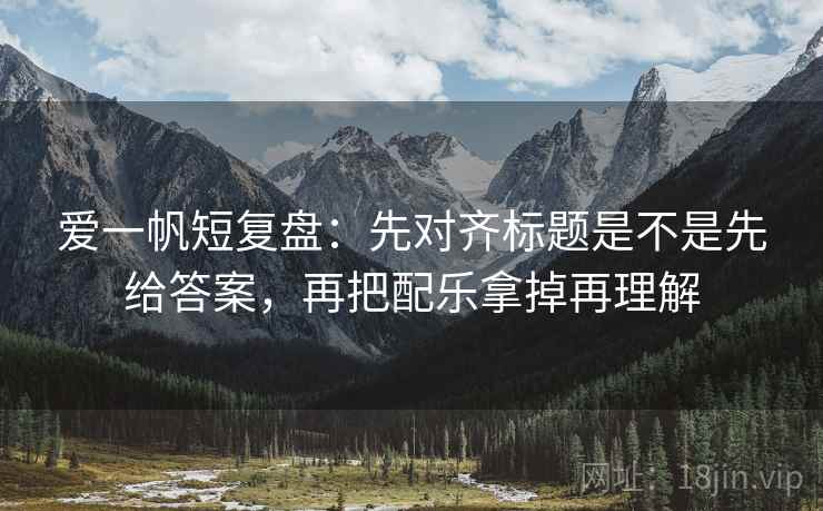 爱一帆短复盘：先对齐标题是不是先给答案，再把配乐拿掉再理解