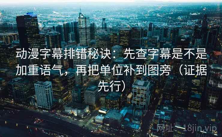 动漫字幕排错秘诀：先查字幕是不是加重语气，再把单位补到图旁（证据先行）