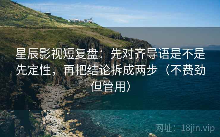 星辰影视短复盘：先对齐导语是不是先定性，再把结论拆成两步（不费劲但管用）