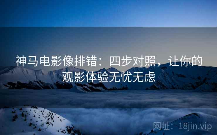 神马电影像排错：四步对照，让你的观影体验无忧无虑