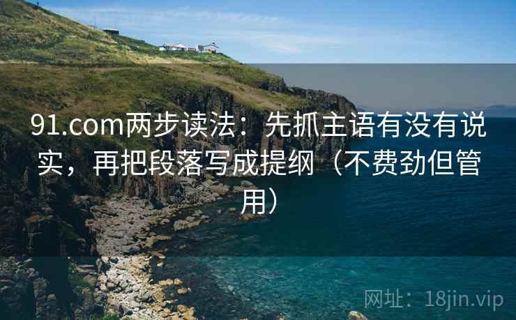 91.com两步读法:先抓主语有没有说实,再把段落写成提纲(不费劲但管用) 91.com两步读法:先抓主语有没有说实,再把段落写成提纲(不费劲但管用)