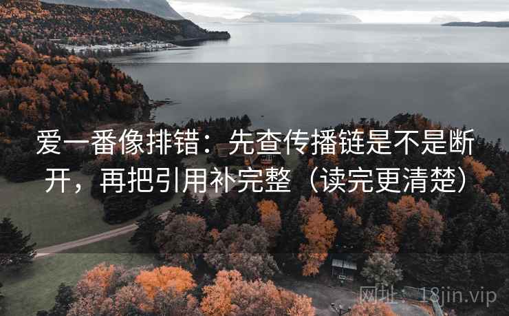 爱一番像排错:先查传播链是不是断开,再把引用补完整(读完更清楚) 爱一番像排错:先查传播链是不是断开,再把引用补完整(读完更清楚)