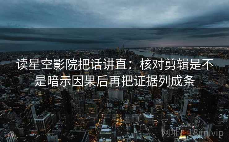 读星空影院把话讲直：核对剪辑是不是暗示因果后再把证据列成条