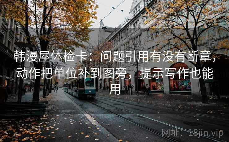 韩漫屋体检卡：问题引用有没有断章，动作把单位补到图旁，提示写作也能用