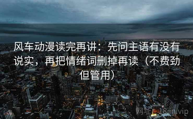 风车动漫读完再讲：先问主语有没有说实，再把情绪词删掉再读（不费劲但管用）