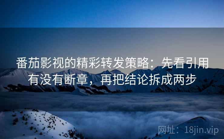 番茄影视的精彩转发策略：先看引用有没有断章，再把结论拆成两步