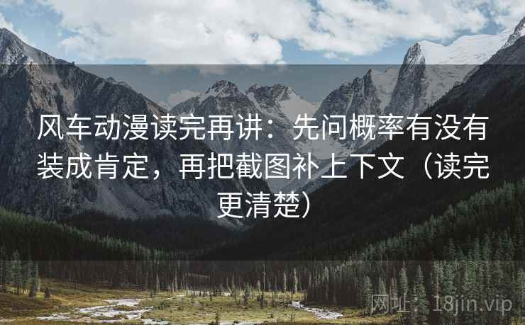 风车动漫读完再讲：先问概率有没有装成肯定，再把截图补上下文（读完更清楚）