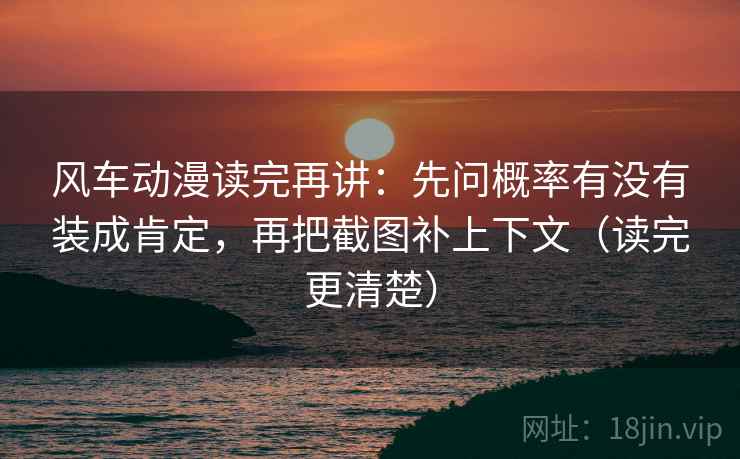 风车动漫读完再讲：先问概率有没有装成肯定，再把截图补上下文（读完更清楚）