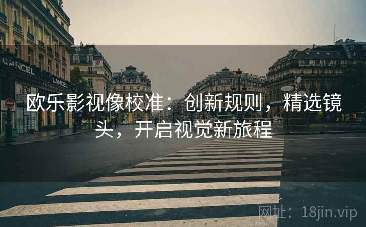 欧乐影视像校准:创新规则,精选镜头,开启视觉新旅程 欧乐影视像校准:创新规则,精选镜头,开启视觉新旅程