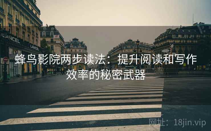 蜂鸟影院两步读法：提升阅读和写作效率的秘密武器