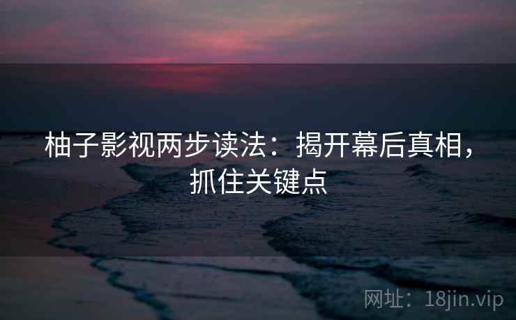 柚子影视两步读法：揭开幕后真相，抓住关键点