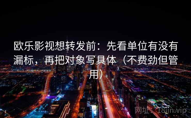欧乐影视想转发前：先看单位有没有漏标，再把对象写具体（不费劲但管用）