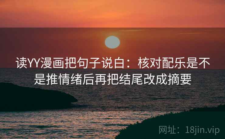 读YY漫画把句子说白：核对配乐是不是推情绪后再把结尾改成摘要
