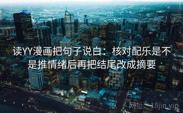 读YY漫画把句子说白：核对配乐是不是推情绪后再把结尾改成摘要