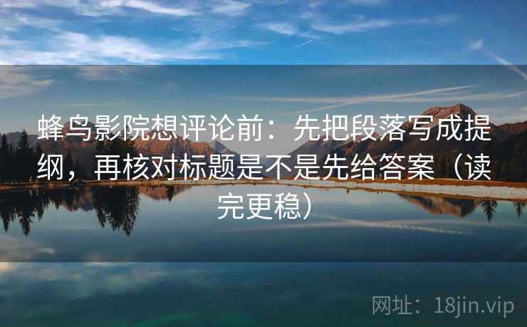 蜂鸟影院想评论前:先把段落写成提纲,再核对标题是不是先给答案(读完更稳) 蜂鸟影院想评论前:先把段落写成提纲,再核对标题是不是先给答案(读完更稳)