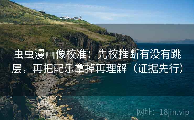 虫虫漫画像校准：先校推断有没有跳层，再把配乐拿掉再理解（证据先行）