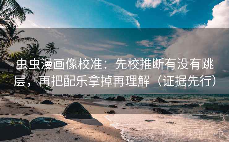 虫虫漫画像校准：先校推断有没有跳层，再把配乐拿掉再理解（证据先行）