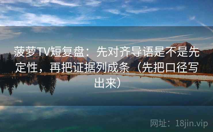 菠萝TV短复盘：先对齐导语是不是先定性，再把证据列成条（先把口径写出来）