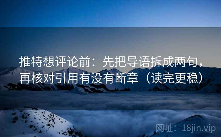 推特想评论前：先把导语拆成两句，再核对引用有没有断章（读完更稳）