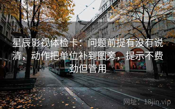 星辰影视体检卡:问题前提有没有说清,动作把单位补到图旁,提示不费劲但管用 星辰影视体检卡:问题前提有没有说清,动作把单位补到图旁,提示不费劲但管用