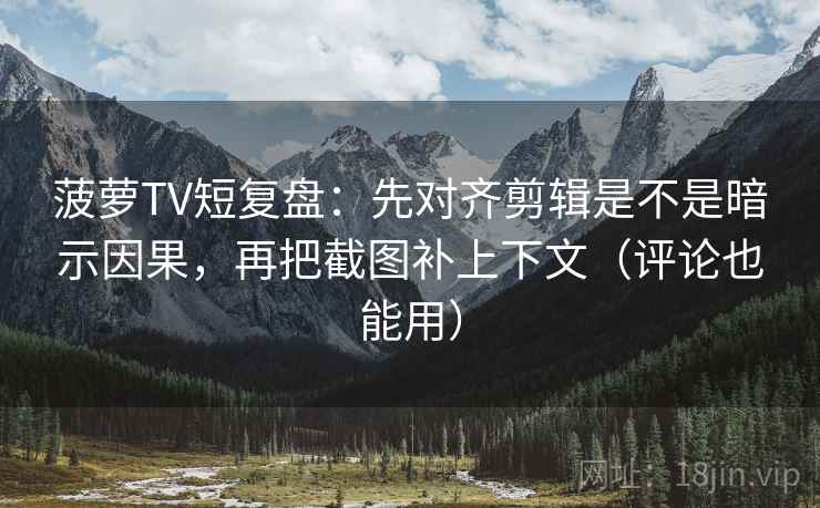 菠萝TV短复盘：先对齐剪辑是不是暗示因果，再把截图补上下文（评论也能用）
