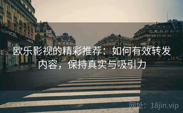 欧乐影视的精彩推荐：如何有效转发内容，保持真实与吸引力