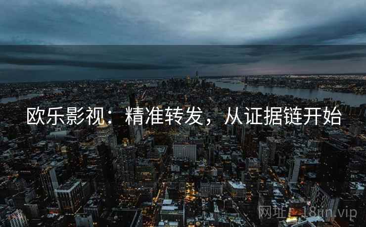 欧乐影视：精准转发，从证据链开始