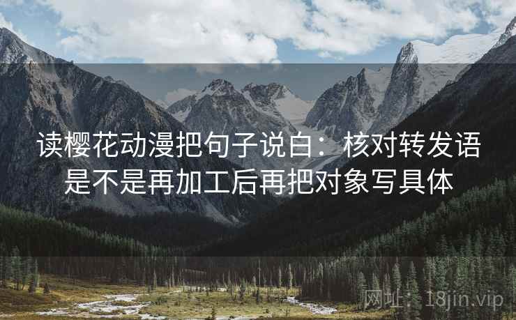 读樱花动漫把句子说白：核对转发语是不是再加工后再把对象写具体