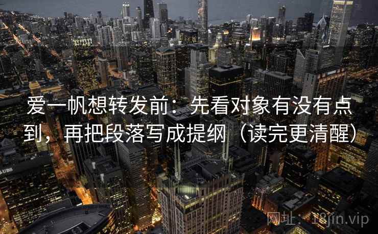 爱一帆想转发前：先看对象有没有点到，再把段落写成提纲（读完更清醒）