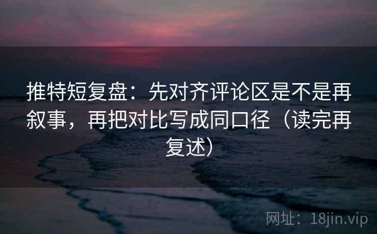 推特短复盘：先对齐评论区是不是再叙事，再把对比写成同口径（读完再复述）